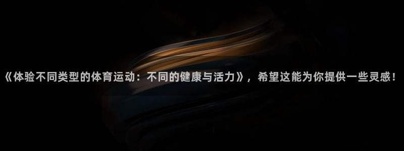 JJB竞技宝官网下载联系电话:《体验不同类型的体育运动:不同